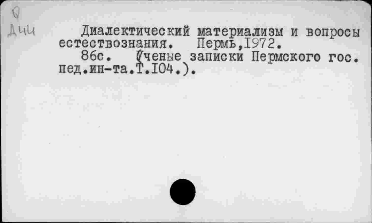 ﻿Диалектический материализм и вопросы естествознания. Пермь,1972.
86с. Ученые записки Пермского гос. пед.ин-та.Т.104.).